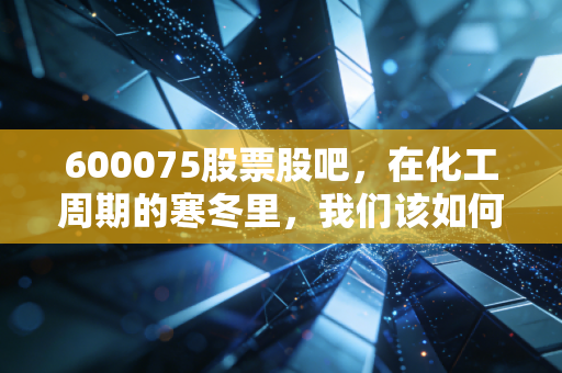 600075股票股吧,在化工周期的寒冬里,我们该如何谈论新疆天业的未来?