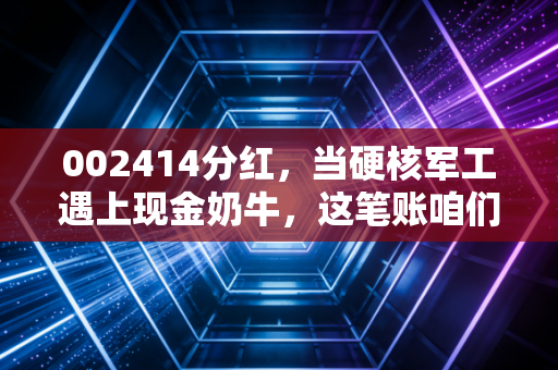 002414分红，当硬核军工遇上现金奶牛，这笔账咱们怎么算？
