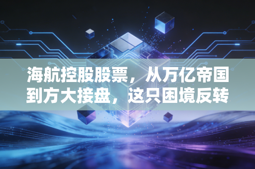 海航控股股票,从万亿帝国到方大接盘,这只困境反转股还能飞多高?