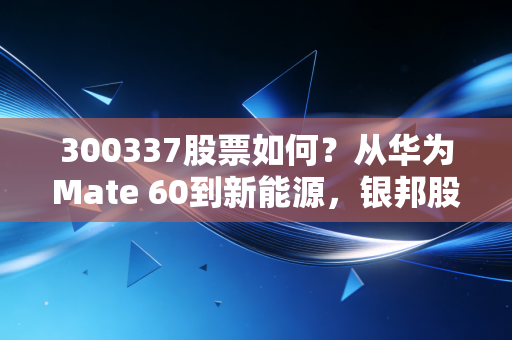 300337股票如何?从华为Mate 60到新能源,银邦股份的镀金之路还能走多远?
