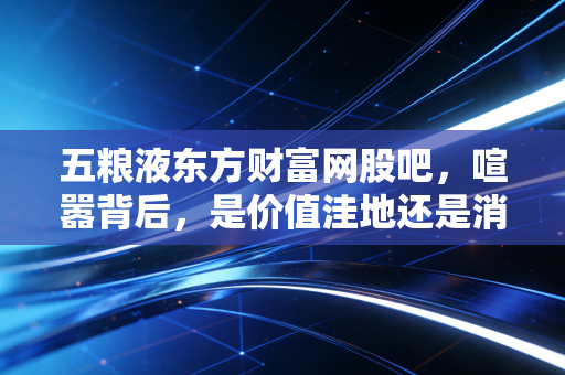 五粮液东方财富网股吧,喧嚣背后,是价值洼地还是消费陷阱?
