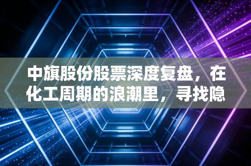 中旗股份股票深度复盘,在化工周期的浪潮里,寻找隐形冠军的确定性