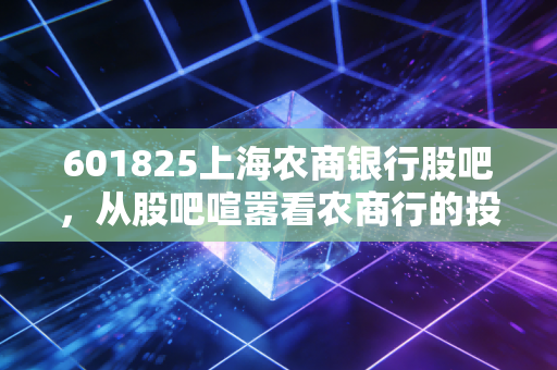 601825上海农商银行股吧,从股吧喧嚣看农商行的投资价值与散户众生相