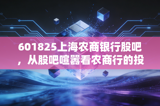 601825上海农商银行股吧,从股吧喧嚣看农商行的投资价值与散户众生相