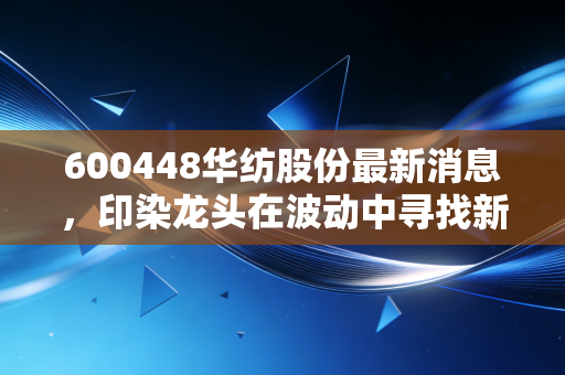 600448华纺股份最新消息,印染龙头在波动中寻找新航向,是机会还是陷阱?