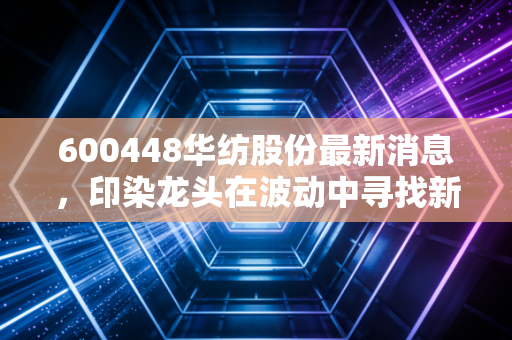 600448华纺股份最新消息，印染龙头在波动中寻找新航向，是机会还是陷阱？