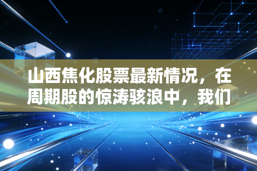 山西焦化股票最新情况,在周期股的惊涛骇浪中,我们该如何寻找那份稳稳的幸福?