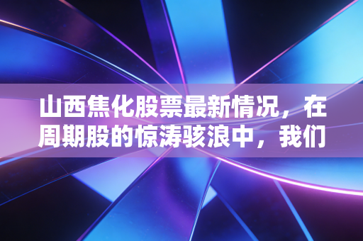 山西焦化股票最新情况，在周期股的惊涛骇浪中，我们该如何寻找那份稳稳的幸福？