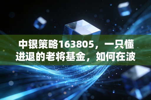 中银策略163805，一只懂进退的老将基金，如何在波动中守护你的钱袋子？