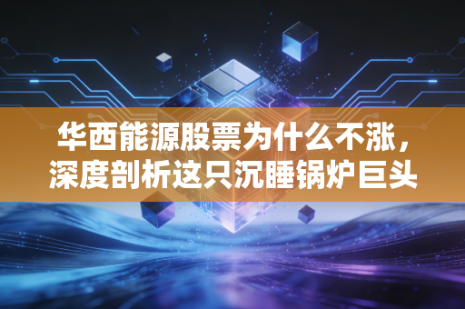 华西能源股票为什么不涨，深度剖析这只沉睡锅炉巨头的困境与未来