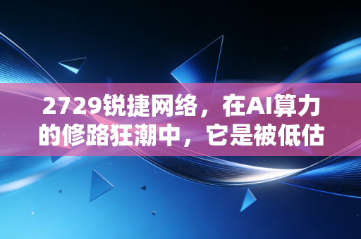 2729锐捷网络，在AI算力的修路狂潮中，它是被低估的实干家还是跟风者？