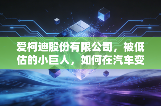 爱柯迪股份有限公司,被低估的小巨人,如何在汽车变革的浪潮中稳住方向盘?