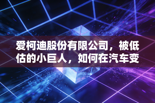 爱柯迪股份有限公司，被低估的小巨人，如何在汽车变革的浪潮中稳住方向盘？