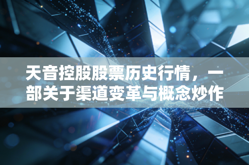 天音控股股票历史行情,一部关于渠道变革与概念炒作的散户浮沉录