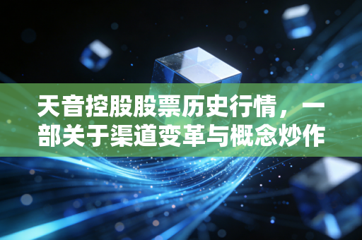 天音控股股票历史行情,一部关于渠道变革与概念炒作的散户浮沉录