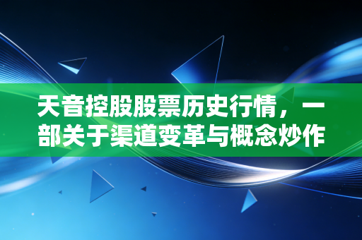 天音控股股票历史行情，一部关于渠道变革与概念炒作的散户浮沉录