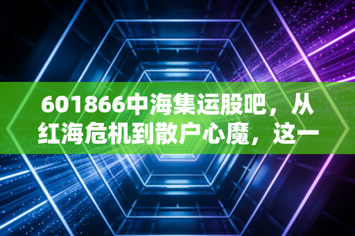 601866中海集运股吧，从红海危机到散户心魔，这一轮航运周期到底还能狂奔多久？