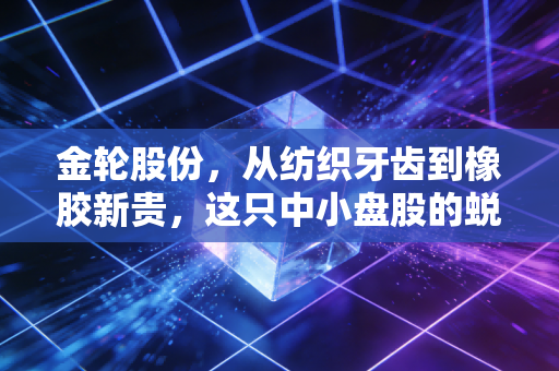 金轮股份,从纺织牙齿到橡胶新贵,这只中小盘股的蜕变之路能否击穿你的心理防线?