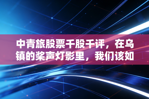 中青旅股票千股千评，在乌镇的桨声灯影里，我们该如何审视这只文旅优等生？