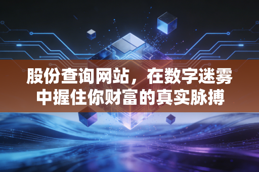 股份查询网站,在数字迷雾中握住你财富的真实脉搏