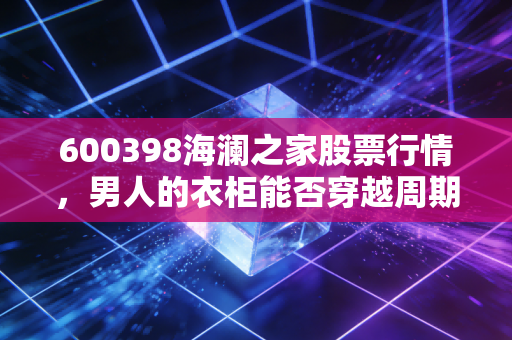 600398海澜之家股票行情,男人的衣柜能否穿越周期?一位老股民的深度复盘与实盘思考