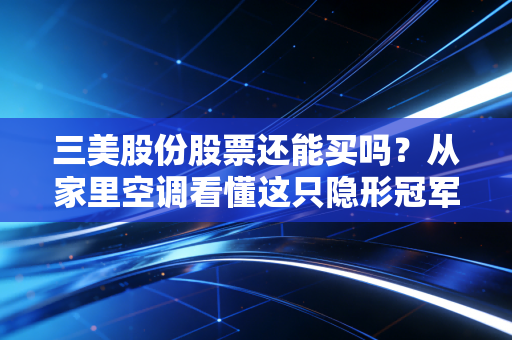 三美股份股票还能买吗?从家里空调看懂这只隐形冠军的投资逻辑