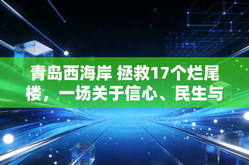 青岛西海岸 拯救17个烂尾楼,一场关于信心、民生与城市未来的生死突围