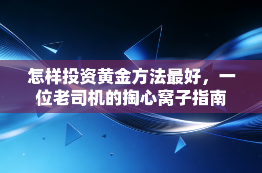 怎样投资黄金方法最好,一位老司机的掏心窝子指南