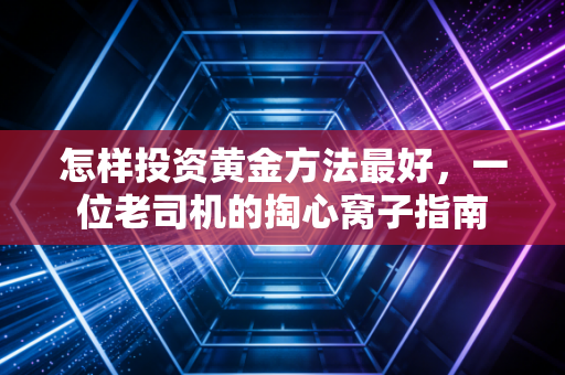 怎样投资黄金方法最好,一位老司机的掏心窝子指南