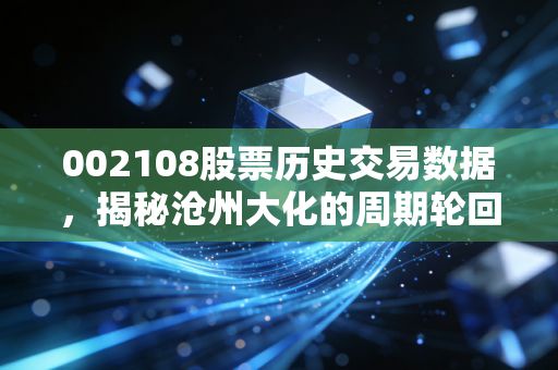 002108股票历史交易数据,揭秘沧州大化的周期轮回与投资启示
