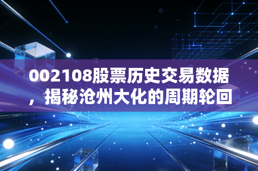 002108股票历史交易数据,揭秘沧州大化的周期轮回与投资启示