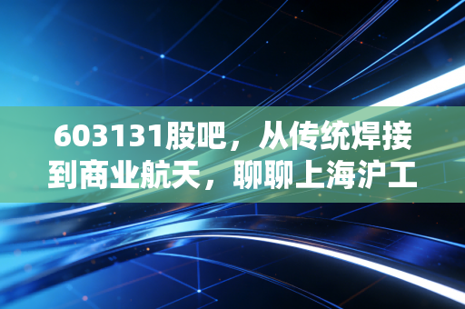 603131股吧,从传统焊接到商业航天,聊聊上海沪工的真实质地与散户焦虑