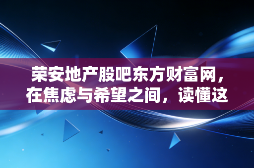 荣安地产股吧东方财富网,在焦虑与希望之间,读懂这家浙系房企的浮沉录