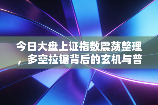 今日大盘上证指数震荡整理,多空拉锯背后的玄机与普通投资者的生存之道