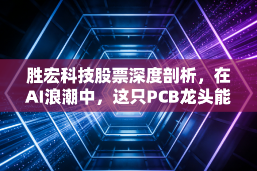 胜宏科技股票深度剖析,在AI浪潮中,这只PCB龙头能否成为你账户里的印钞机?