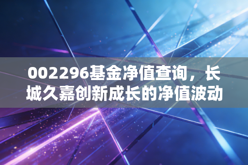 002296基金净值查询,长城久嘉创新成长的净值波动背后,是科技投资的爱恨情仇