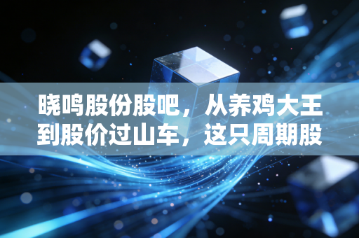 晓鸣股份股吧,从养鸡大王到股价过山车,这只周期股还能拿吗?