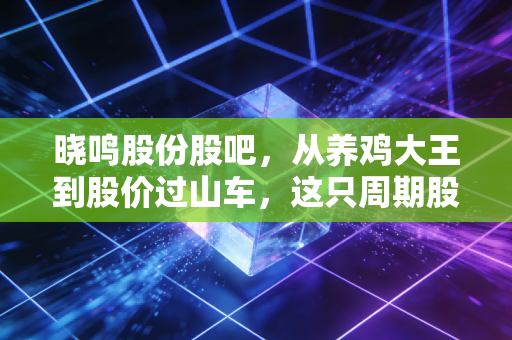 晓鸣股份股吧,从养鸡大王到股价过山车,这只周期股还能拿吗?