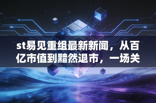 st易见重组最新新闻,从百亿市值到黯然退市,一场关于信任与贪婪的残酷清算