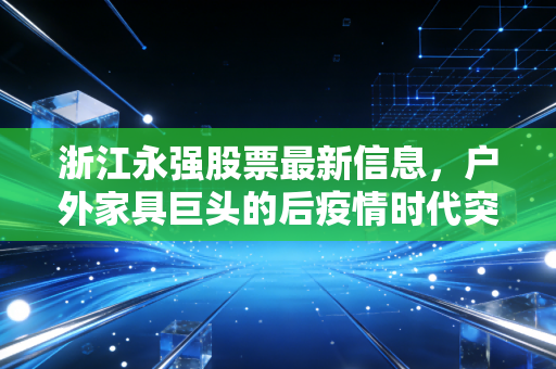 浙江永强股票最新信息,户外家具巨头的后疫情时代突围战,是机会还是陷阱?