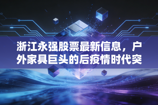 浙江永强股票最新信息,户外家具巨头的后疫情时代突围战,是机会还是陷阱?