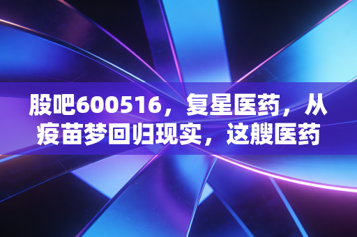 股吧600516,复星医药,从疫苗梦回归现实,这艘医药航母到底值不值得你坚守?