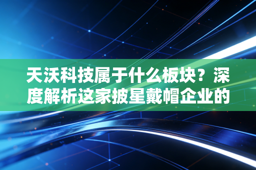 天沃科技属于什么板块?深度解析这家披星戴帽企业的跨界迷局与投资启示