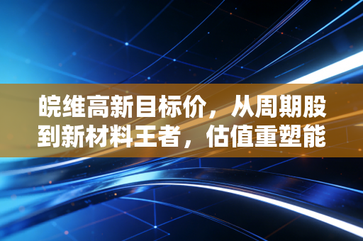 皖维高新目标价,从周期股到新材料王者,估值重塑能否剑指12元?