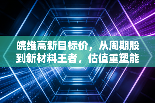 皖维高新目标价，从周期股到新材料王者，估值重塑能否剑指12元？