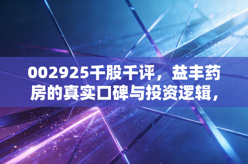 002925千股千评，益丰药房的真实口碑与投资逻辑，是时候抄底还是离场？