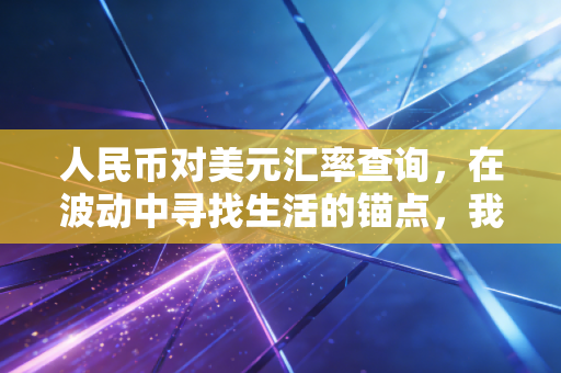 人民币对美元汇率查询,在波动中寻找生活的锚点,我们该如何守护钱袋子?