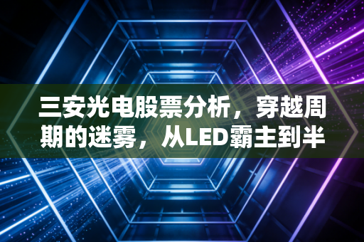 三安光电股票分析,穿越周期的迷雾,从LED霸主到半导体新贵的艰难蜕变
