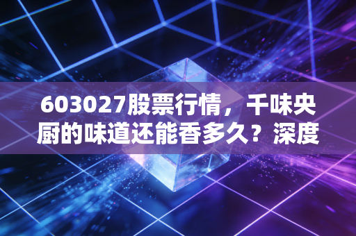 603027股票行情,千味央厨的味道还能香多久?深度剖析餐饮供应链的隐形冠军