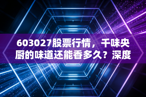 603027股票行情，千味央厨的味道还能香多久？深度剖析餐饮供应链的隐形冠军